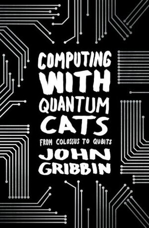 Computing with Quantum Cats: From Colossus to Qubits by John Gribbin