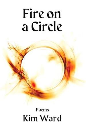 Fire on a Circle: Poems by Kim Ward, Kim Ward