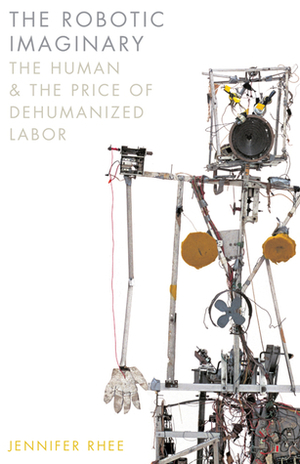 The Robotic Imaginary: The Human and the Price of Dehumanized Labor by Jennifer Rhee