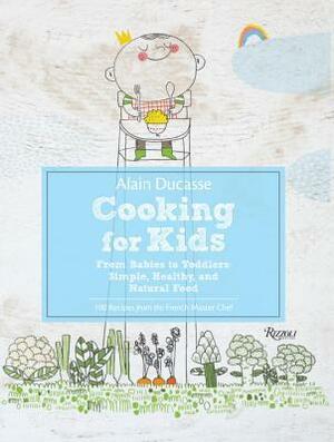 Alain Ducasse Cooking for Kids: From Babies to Toddlers: Simple, Healthy, and Natural Food by Paule Neyrat, Alain Ducasse
