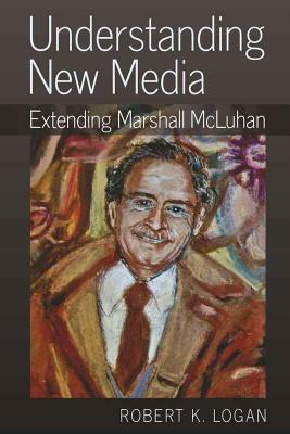 Understanding New Media: Extending Marshall McLuhan by Robert K. Logan