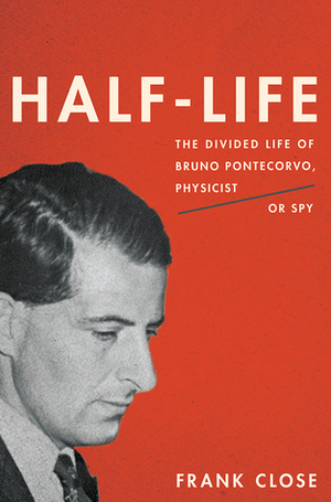Half-Life: The Divided Life of Bruno Pontecorvo, Physicist or Spy by Frank Close
