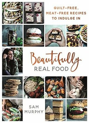 Beautifully Real Food: Guilt-free, Meat-free Recipes to Indulge In by Sam Murphy