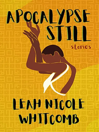 Apocalypse Still: Stories by Leah Nicole Whitcomb