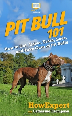 Pit Bull 101: How to Get, Raise, Train, Love, and Take Care of Pit Bulls by Catherine Thompson, Howexpert