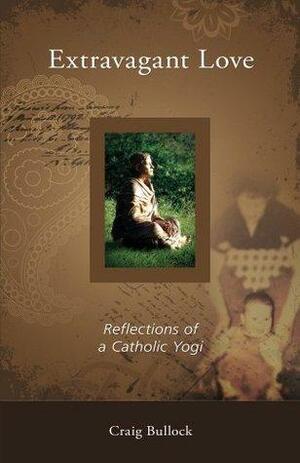 Extravagant Love: Reflections of a Catholic Yogi by Craig Bullock