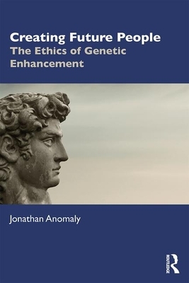 Creating Future People: The Ethics of Genetic Enhancement by Jonathan Anomaly