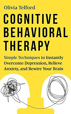 Cognitive Behavioral Therapy: Simple Techniques to Instantly Overcome Depression, Relieve Anxiety, and Rewire Your Brain by Olivia Telford