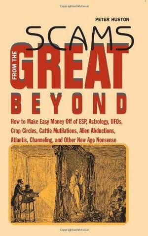 Scams From The Great Beyond: How To Make Easy Money Off Of Esp, Astrology, Ufos, Crop Circles, Cattle Mutilations, Alien Abductions,Atlantis, Channeling, And Other New Age Nonsense by Peter Huston