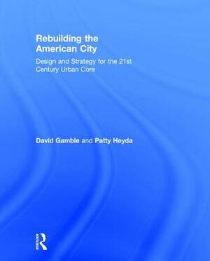 Rebuilding the American City: Design and Strategy for the 21st Century Urban Core by David Gamble, Patty Heyda