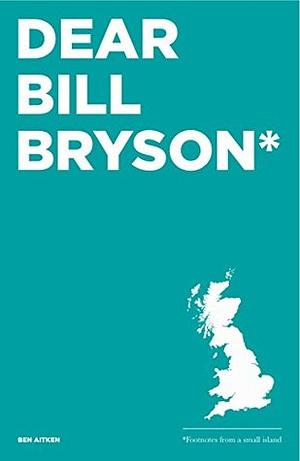 Dear Bill Bryson: Footnotes from a Small Island by Ben Aitken
