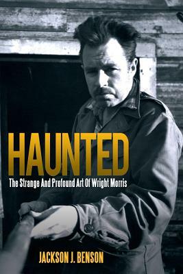 Haunted: The Strange and Profound Art of Wright Morris: The Strange and Profound Art of Wright Morris by Jackson J. Benson