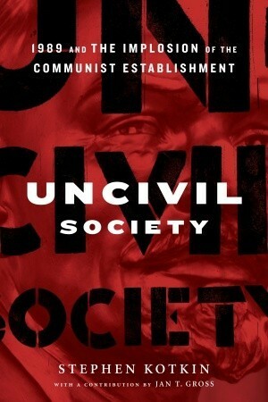 Uncivil Society: 1989 and the Implosion of the Communist Establishment by Stephen Kotkin, Jan Tomasz Gross