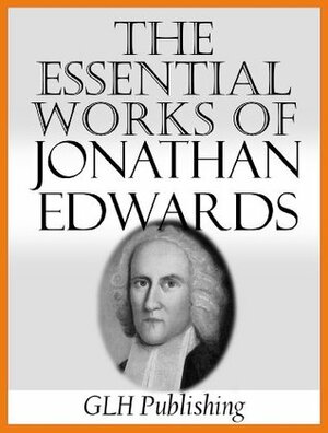 The Essential Works Of Jonathan Edwards by Sereno Edwards Dwight, Edward Hickman, Jonathan Edwards