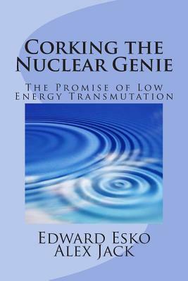 Corking the Nuclear Genie: The Promise of Low Energy Transmutation by Alex Jack, Edward Esko