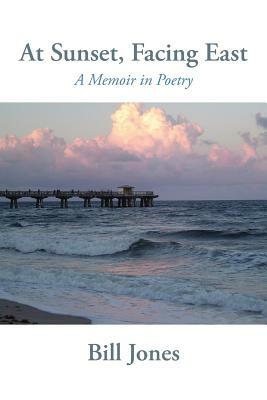 At Sunset, Facing East: A Memoir in Poetry by Bill Jones