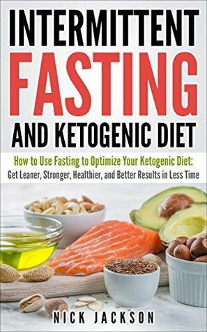 Intermittent Fasting and Ketogenic Diet: How to Use Fasting to Optimize Your Ketogenic Diet: Get Leaner, Stronger, Healthier, and Better Results in Less Time by Nick Jackson