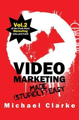 Video Marketing Made (Stupidly) Easy: Vol.2 of the Punk Rock Marketing Collection by Michael Clarke
