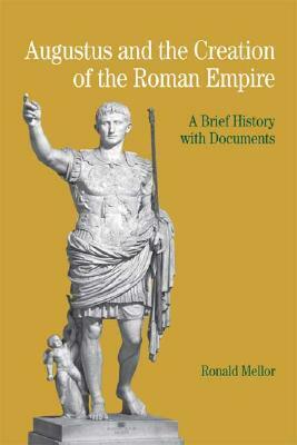 Augustus and the Creation of the Roman Empire: A Brief History with Documents by Ronald Mellor