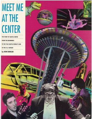 Meet Me at the Center: The Story of Seattle Center from the Beginnings to the 1962 Seattle World's Fair to the 21st Century by Don Duncan