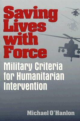 Saving Lives with Force: Military Criteria for Humanitarian Intervention by Michael E. O'Hanlon