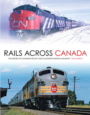 Rails Across Canada: The History of Canadian Pacific and Canadian National Railways by Tom Murray