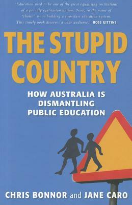 The Stupid Country: How Australia Is Dismantling Public Education by Chris Bonnor, Jane Caro