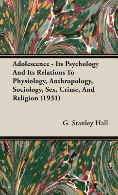 Adolescence - Its Psychology and Its Relations to Physiology, Anthropology, Sociology, Sex, Crime, and Religion (1931) by G. Stanley Hall