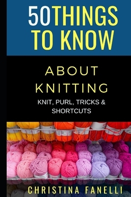 50 Things to Know about Knitting: Knit, Purl, Tricks, & Shortcuts by Christina Fanelli