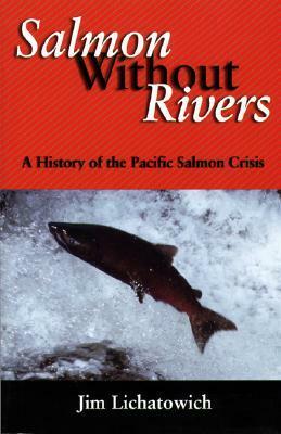 Salmon Without Rivers: A History Of The Pacific Salmon Crisis by James A. Lichatowich