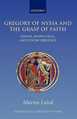 Gregory of Nyssa and the Grasp of Faith: Union, Knowledge, and Divine Presence by Martin Laird