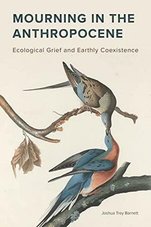 Mourning in the Anthropocene: Ecological Grief and Earthly Coexistence by Joshua Trey Barnett