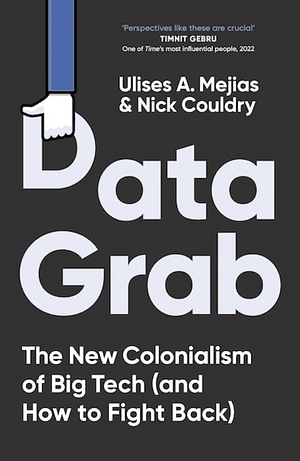 Data grab: the new colonialism of Big Tech (and how to fight back  by Nick Couldry, Ulises A. Mejias