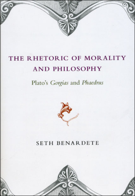 The Rhetoric of Morality and Philosophy: Plato's Gorgias and Phaedrus by Seth Benardete