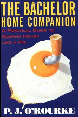 The Bachelor Home Companion: A Practical Guide to Keeping House Like a Pig by P.J. O'Rourke, Alan Rose