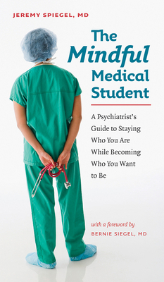 The Mindful Medical Student: A Psychiatrist's Guide to Staying Who You Are While Becoming Who You Want to Be by Jeremy Spiegel