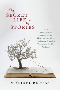 The Secret Life of Stories: From Don Quixote to Harry Potter, How Understanding Intellectual Disability Transforms the Way We Read by Michael Bérubé