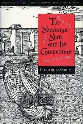 The Sovereign State and Its Competitors: An Analysis of Systems Change by Hendrik Spruyt