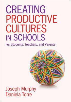Creating Productive Cultures in Schools: For Students, Teachers, and Parents by Joseph F. Murphy, Daniela Torre