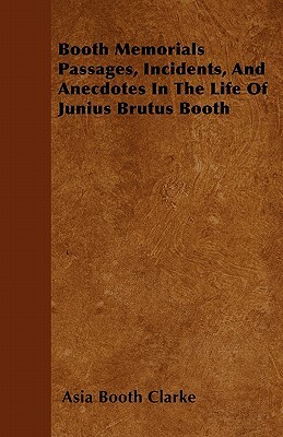 Booth Memorials Passages, Incidents, And Anecdotes In The Life Of Junius Brutus Booth by Asia Booth Clarke