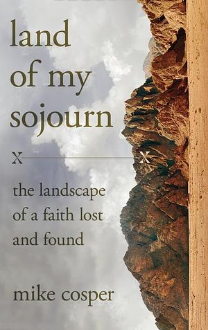 Land of My Sojourn: The Landscape of a Faith Lost and Found by Mike Cosper