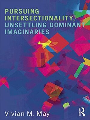 Pursuing Intersectionality, Unsettling Dominant Imaginaries by Vivian M. May