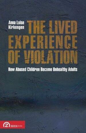 The Lived Experience of Violation: How Abused Children Become Unhealthy Adults by Elizabeth A. Behnke, Anna Luise Kirkengen
