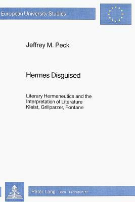 Hermes Disguised: Literary Hermeneutics and the Interpretation of Literature. Kleist, Grillparzer, Fontane by Jeffrey M. Peck