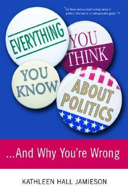 Everything You Think You Know About Politics...and Why You're Wrong by Kathleen Hall Jamieson