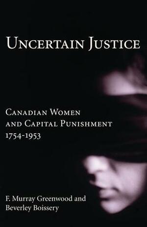 Uncertain Justice: Canadian Women and Capital Punishment, 1754-1953 by Beverley Boissery, F. Murray Greenwood