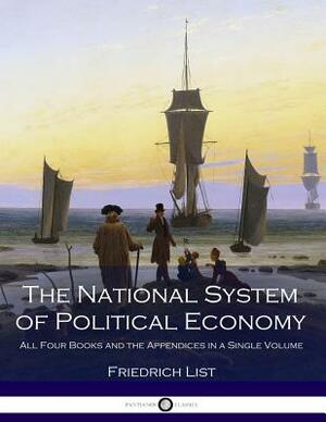 The National System of Political Economy: All Four Books and the Appendices in a Single Volume by Friedrich List