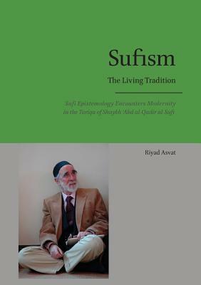 Sufism - The Living Tradition: Sufi Epistemology Encounters Modernity in the Tariqa of Shaykh 'Abd al-Qadir al-Sufi by Riyad Asvat