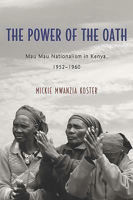 Power of the Oath: Mau Mau Nationalism in Kenya, 1952-1960 by Mickie Mwanzia Koster, Mickie Koster