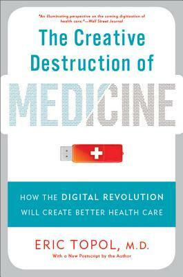 The Creative Destruction of Medicine: How the Digital Revolution Will Create Better Health Care by Eric Topol